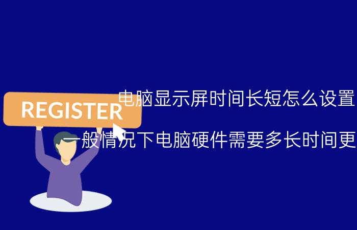 电脑显示屏时间长短怎么设置 一般情况下电脑硬件需要多长时间更新一次？